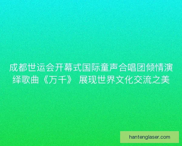 成都世运会开幕式国际童声合唱团倾情演绎歌曲《万千》 展现世界文化交流之美